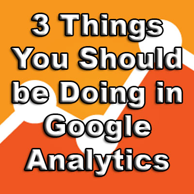 3 Things You Should Be Doing In Google Analytics 3 Things You Should Be Doing In Google Analytics